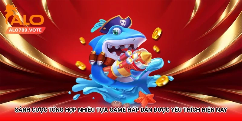 Sảnh cược tổng hợp nhiều tựa game hấp dẫn được yêu thích hiện nay
