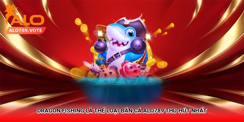 Dragon Fishing là thể loại bắn cá Alo789 thu hút nhất