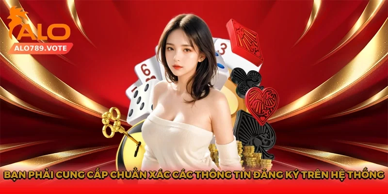 Bạn phải cung cấp chuẩn xác các thông tin đăng ký trên hệ thống