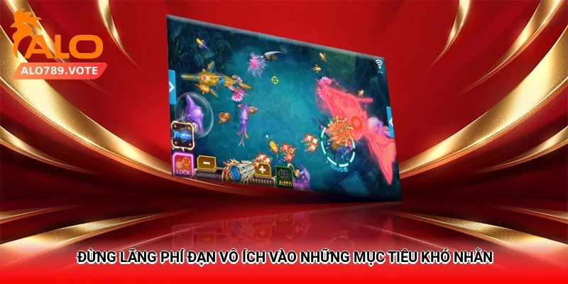 Đừng lãng phí đạn vô ích vào những mục tiêu khó nhằn