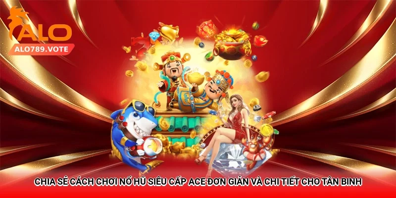 Chia sẻ cách chơi nổ hũ Siêu Cấp ACE đơn giản và chi tiết cho tân binh